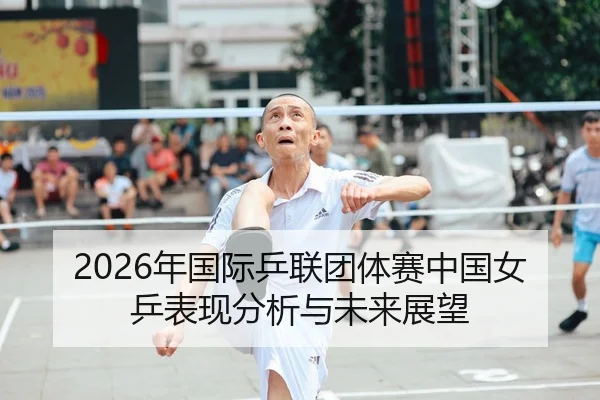 2026年国际乒联团体赛中国女乒表现分析与未来展望