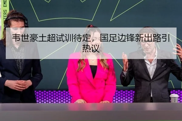 韦世豪土超试训待定，国足边锋新出路引热议