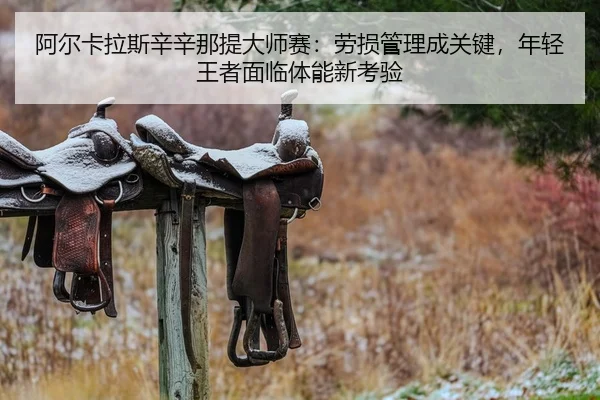 阿尔卡拉斯辛辛那提大师赛：劳损管理成关键，年轻王者面临体能新考验