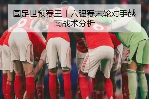 国足世预赛三十六强赛末轮对手越南战术分析