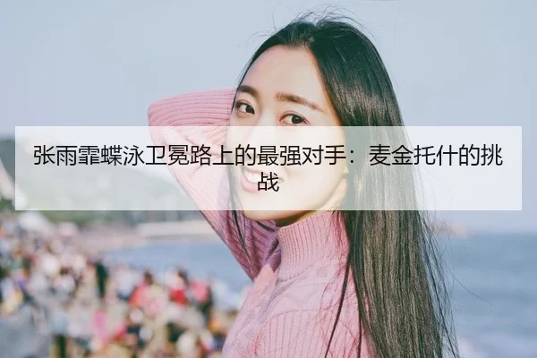 张雨霏蝶泳卫冕路上的最强对手：麦金托什的挑战