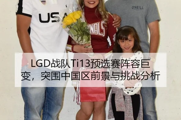 LGD战队Ti13预选赛阵容巨变，突围中国区前景与挑战分析
