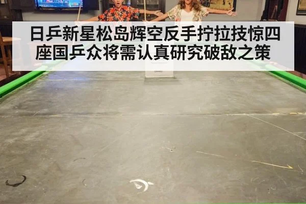日乒新星松岛辉空反手拧拉技惊四座国乒众将需认真研究破敌之策