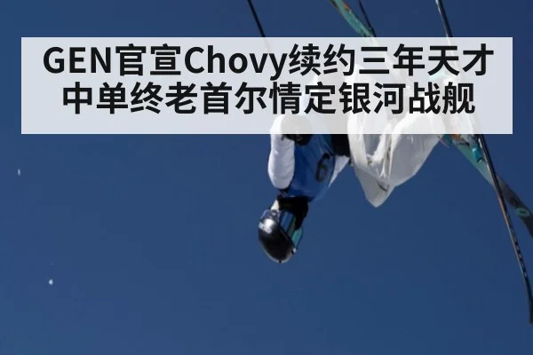 GEN官宣Chovy续约三年天才中单终老首尔情定银河战舰