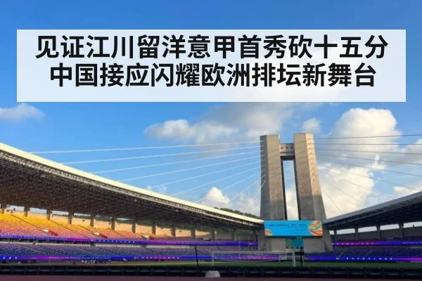 见证江川留洋意甲首秀砍十五分 中国接应闪耀欧洲排坛新舞台